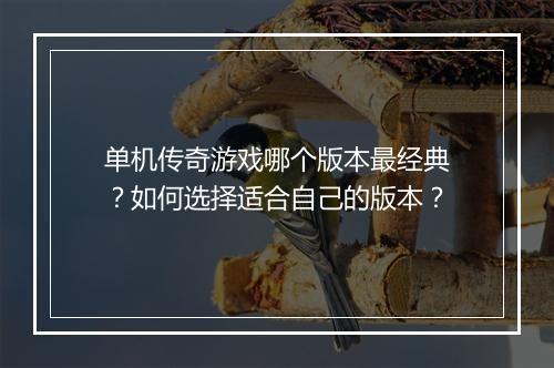 单机传奇游戏哪个版本最经典？如何选择适合自己的版本？