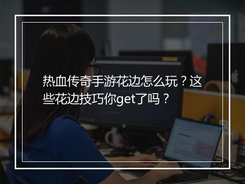 热血传奇手游花边怎么玩？这些花边技巧你get了吗？