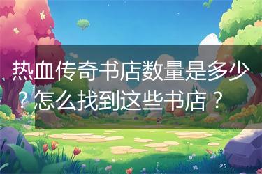 热血传奇书店数量是多少？怎么找到这些书店？