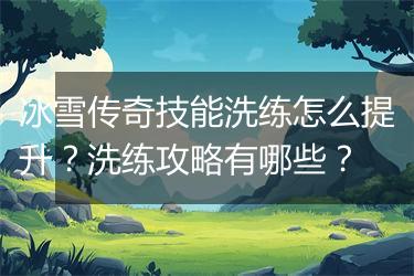 冰雪传奇技能洗练怎么提升？洗练攻略有哪些？