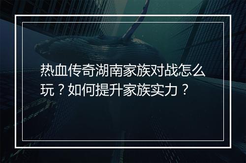 热血传奇湖南家族对战怎么玩？如何提升家族实力？