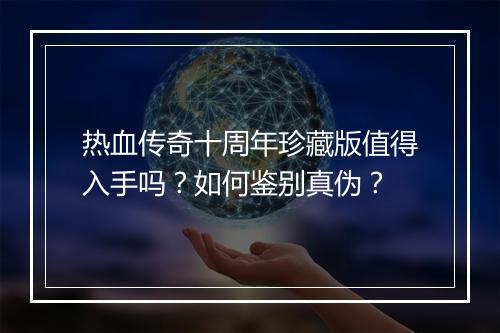 热血传奇十周年珍藏版值得入手吗？如何鉴别真伪？