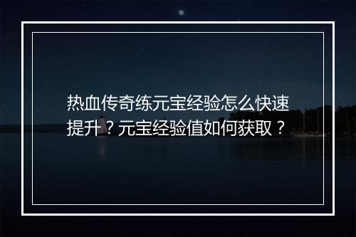 热血传奇练元宝经验怎么快速提升？元宝经验值如何获取？