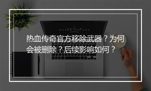 热血传奇官方移除武器？为何会被删除？后续影响如何？