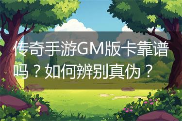 传奇手游GM版卡靠谱吗？如何辨别真伪？