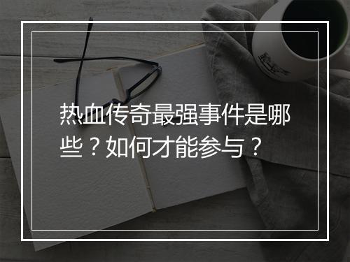 热血传奇最强事件是哪些？如何才能参与？