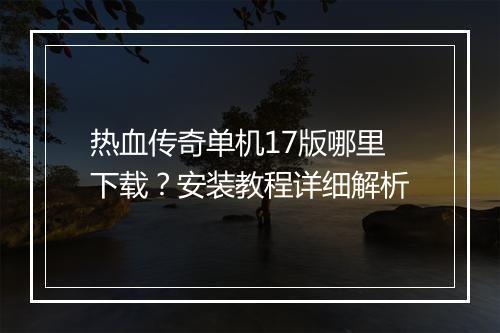 热血传奇单机17版哪里下载？安装教程详细解析