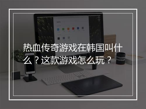 热血传奇游戏在韩国叫什么？这款游戏怎么玩？