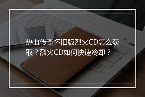 热血传奇怀旧版烈火CD怎么获取？烈火CD如何快速冷却？