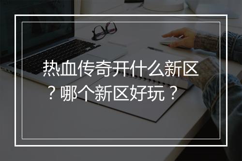 热血传奇开什么新区？哪个新区好玩？