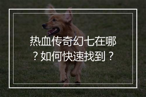 热血传奇幻七在哪？如何快速找到？