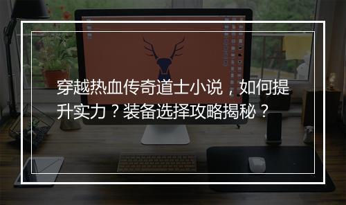 穿越热血传奇道士小说，如何提升实力？装备选择攻略揭秘？