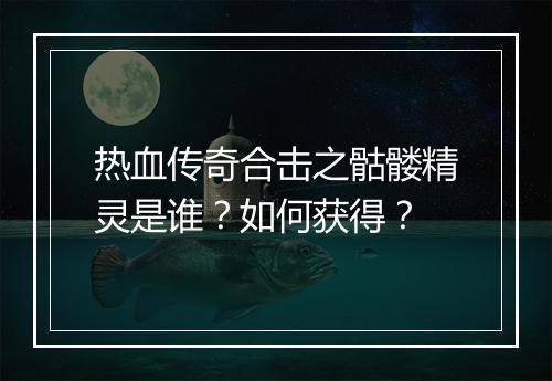 热血传奇合击之骷髅精灵是谁？如何获得？