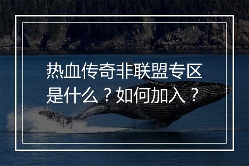 热血传奇非联盟专区是什么？如何加入？