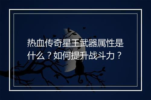 热血传奇星王武器属性是什么？如何提升战斗力？