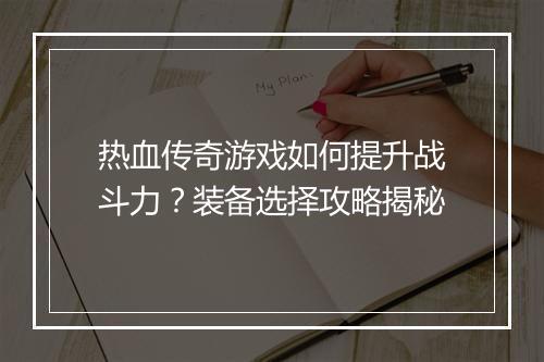热血传奇游戏如何提升战斗力？装备选择攻略揭秘