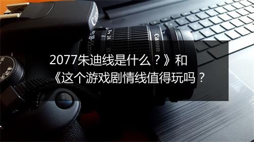 2077朱迪线是什么？》和《这个游戏剧情线值得玩吗？