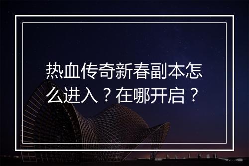 热血传奇新春副本怎么进入？在哪开启？