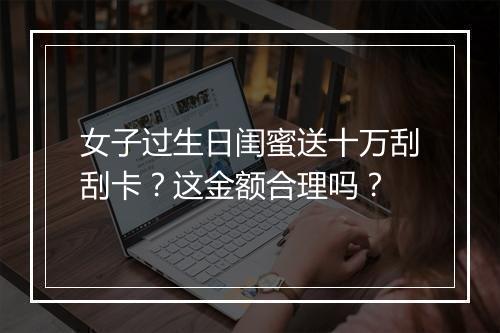 女子过生日闺蜜送十万刮刮卡？这金额合理吗？