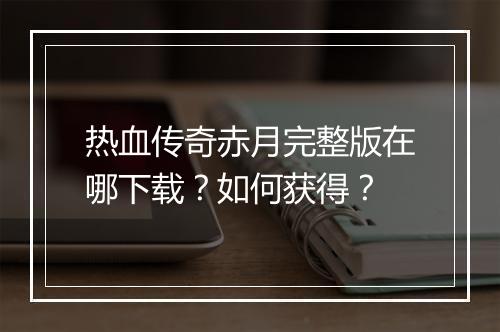 热血传奇赤月完整版在哪下载？如何获得？