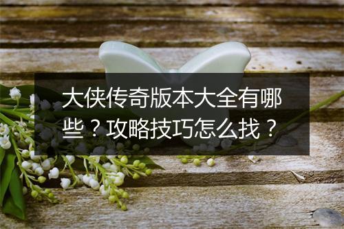 大侠传奇版本大全有哪些？攻略技巧怎么找？