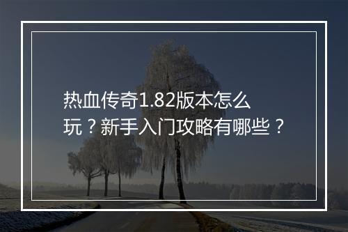 热血传奇1.82版本怎么玩？新手入门攻略有哪些？