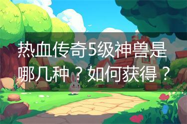 热血传奇5级神兽是哪几种？如何获得？