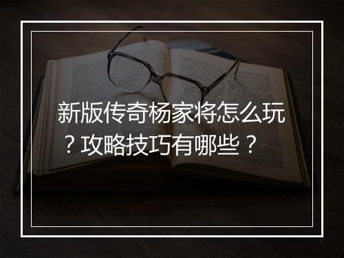 新版传奇杨家将怎么玩？攻略技巧有哪些？