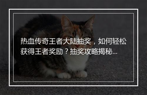 热血传奇王者大陆抽奖，如何轻松获得王者奖励？抽奖攻略揭秘！