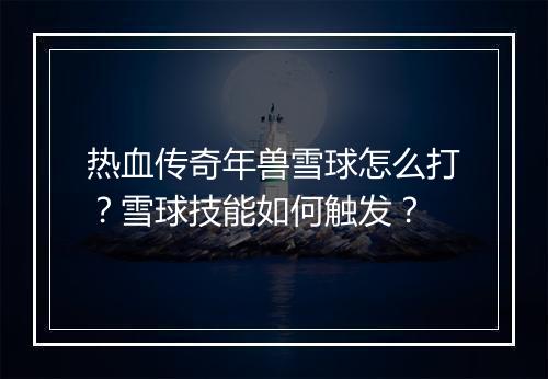 热血传奇年兽雪球怎么打？雪球技能如何触发？