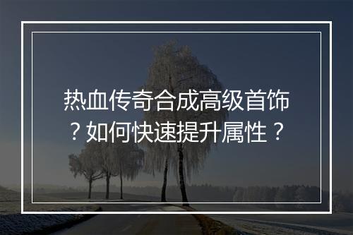 热血传奇合成高级首饰？如何快速提升属性？