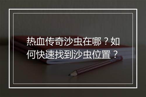 热血传奇沙虫在哪？如何快速找到沙虫位置？