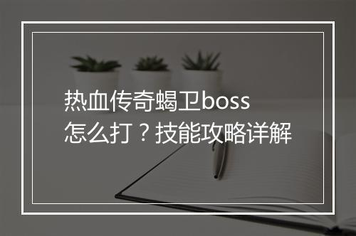 热血传奇蝎卫boss怎么打？技能攻略详解