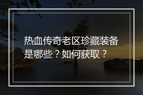 热血传奇老区珍藏装备是哪些？如何获取？