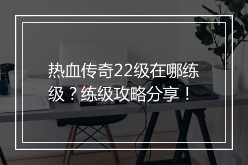 热血传奇22级在哪练级？练级攻略分享！