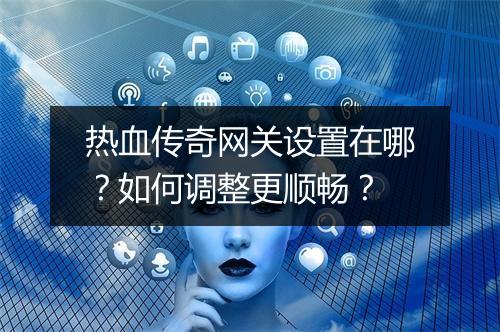 热血传奇网关设置在哪？如何调整更顺畅？