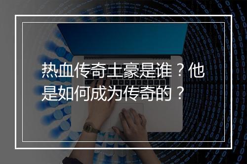 热血传奇土豪是谁？他是如何成为传奇的？
