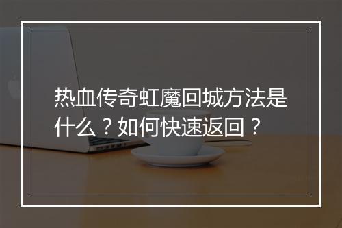 热血传奇虹魔回城方法是什么？如何快速返回？