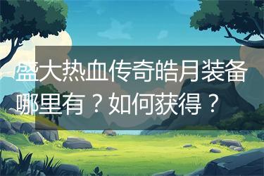 盛大热血传奇皓月装备哪里有？如何获得？