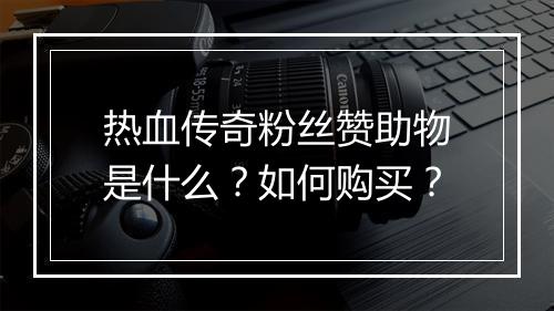 热血传奇粉丝赞助物是什么？如何购买？