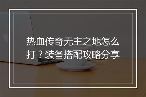 热血传奇无主之地怎么打？装备搭配攻略分享