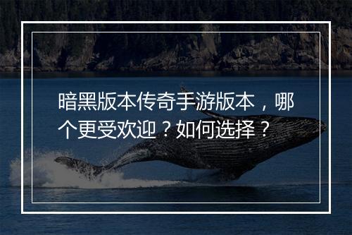 暗黑版本传奇手游版本，哪个更受欢迎？如何选择？