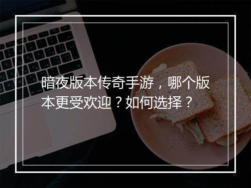 暗夜版本传奇手游，哪个版本更受欢迎？如何选择？