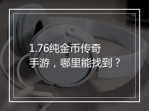 1.76纯金币传奇手游，哪里能找到？