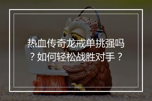 热血传奇龙戒单挑强吗？如何轻松战胜对手？