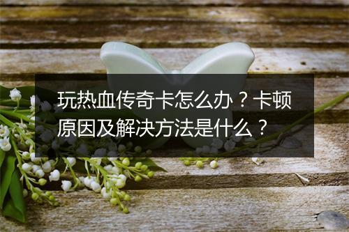 玩热血传奇卡怎么办？卡顿原因及解决方法是什么？