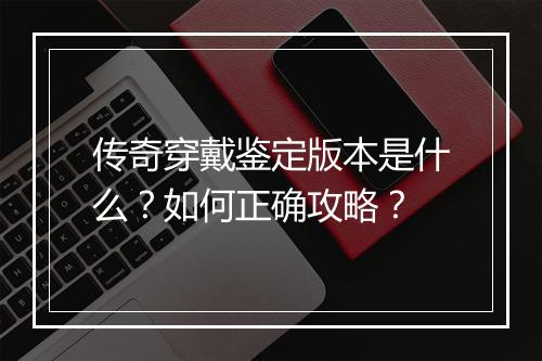 传奇穿戴鉴定版本是什么？如何正确攻略？