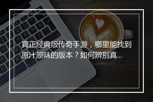真正经典版传奇手游，哪里能找到原汁原味的版本？如何辨别真伪？