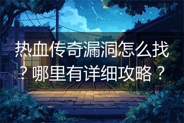 热血传奇漏洞怎么找？哪里有详细攻略？