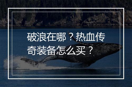 破浪在哪？热血传奇装备怎么买？